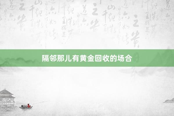 隔邻那儿有黄金回收的场合