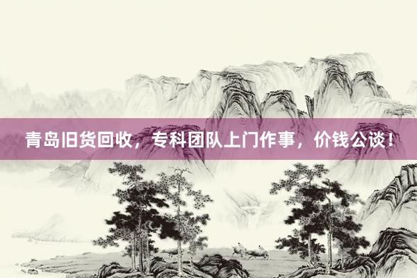 青岛旧货回收，专科团队上门作事，价钱公谈！